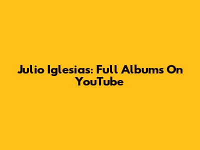 Julio Iglesias: Full Albums On YouTube