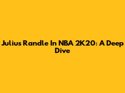Julius Randle In NBA 2K20: A Deep Dive