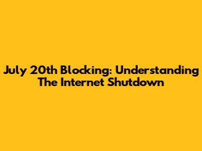 July 20th Blocking: Understanding The Internet Shutdown