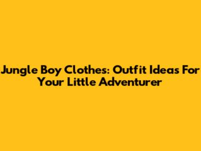 Jungle Boy Clothes: Outfit Ideas For Your Little Adventurer
