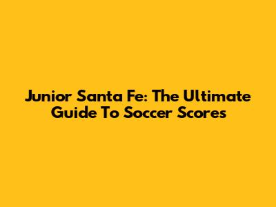 Junior Santa Fe: The Ultimate Guide To Soccer Scores