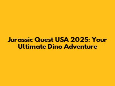 Jurassic Quest USA 2025: Your Ultimate Dino Adventure