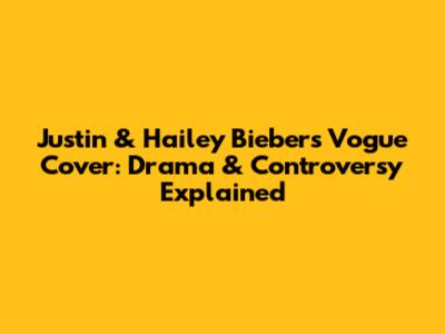 Justin & Hailey Bieber's Vogue Cover: Drama & Controversy Explained