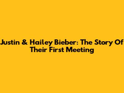 Justin & Hailey Bieber: The Story Of Their First Meeting