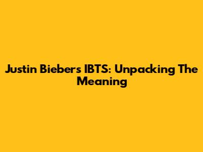 Justin Bieber's "IBTS": Unpacking The Meaning