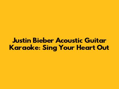 Justin Bieber Acoustic Guitar Karaoke: Sing Your Heart Out