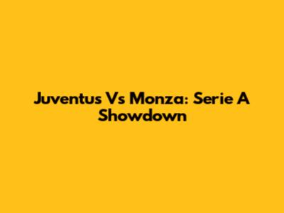 Juventus Vs Monza: Serie A Showdown