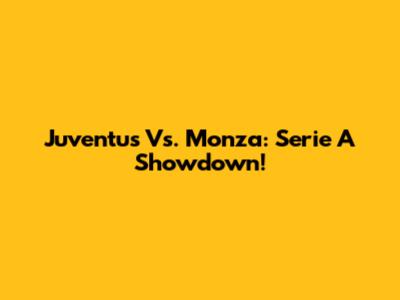 Juventus Vs. Monza: Serie A Showdown!
