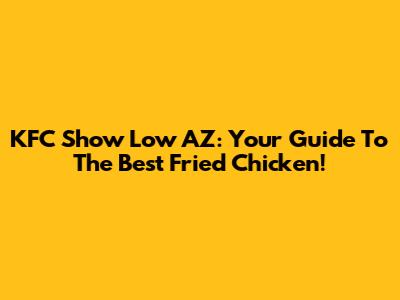 KFC Show Low AZ: Your Guide To The Best Fried Chicken!