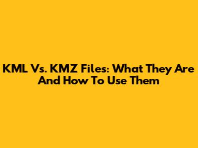 KML Vs. KMZ Files: What They Are And How To Use Them