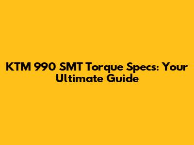 KTM 990 SMT Torque Specs: Your Ultimate Guide