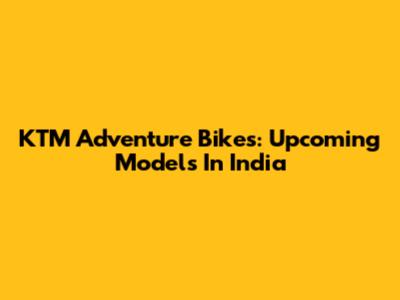KTM Adventure Bikes: Upcoming Models In India