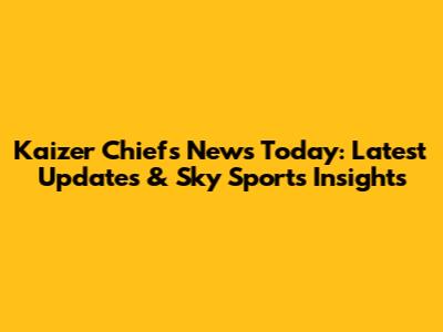 Kaizer Chiefs News Today: Latest Updates & Sky Sports Insights