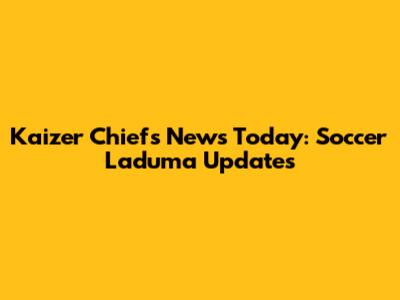 Kaizer Chiefs News Today: Soccer Laduma Updates