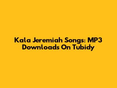 Kala Jeremiah Songs: MP3 Downloads On Tubidy