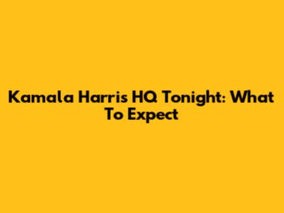 Kamala Harris HQ Tonight: What To Expect