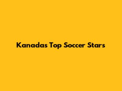 Kanada's Top Soccer Stars