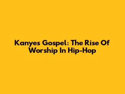 Kanye's Gospel: The Rise Of Worship In Hip-Hop