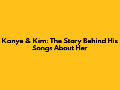 Kanye & Kim: The Story Behind His Songs About Her