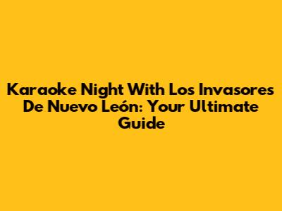 Karaoke Night With Los Invasores De Nuevo León: Your Ultimate Guide