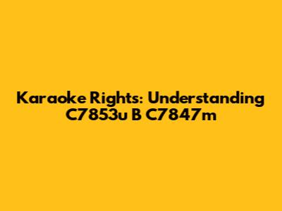 Karaoke Rights: Understanding C7853u B C7847m
