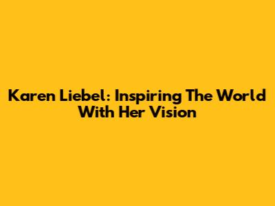 Karen Liebel: Inspiring The World With Her Vision
