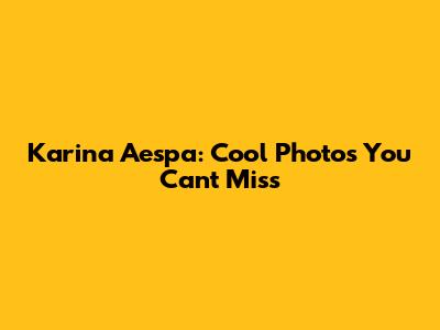 Karina Aespa: Cool Photos You Can't Miss