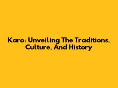 Karo: Unveiling The Traditions, Culture, And History
