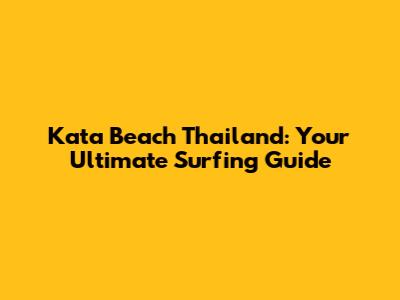 Kata Beach Thailand: Your Ultimate Surfing Guide