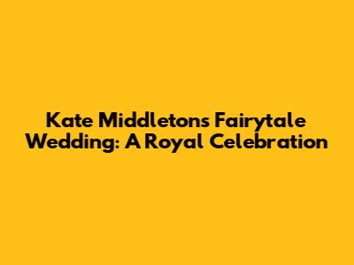 Kate Middleton's Fairytale Wedding: A Royal Celebration