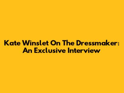 Kate Winslet On 'The Dressmaker': An Exclusive Interview