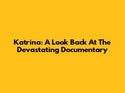 Katrina: A Look Back At The Devastating Documentary