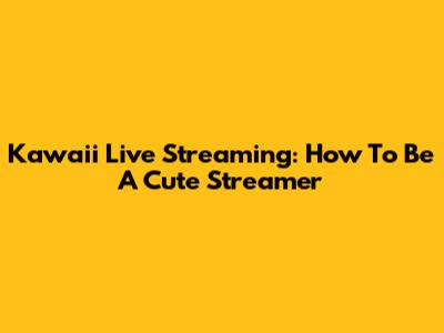 Kawaii Live Streaming: How To Be A Cute Streamer