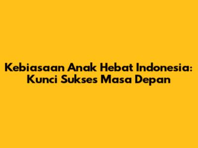 Kebiasaan Anak Hebat Indonesia: Kunci Sukses Masa Depan