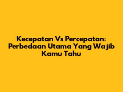 Kecepatan Vs Percepatan: Perbedaan Utama Yang Wajib Kamu Tahu