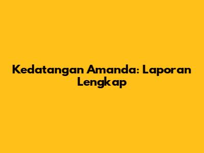 Kedatangan Amanda: Laporan Lengkap