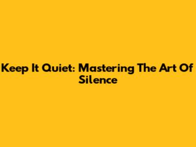 Keep It Quiet: Mastering The Art Of Silence