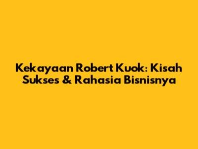 Kekayaan Robert Kuok: Kisah Sukses & Rahasia Bisnisnya