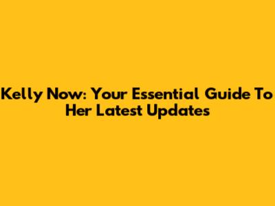 Kelly Now: Your Essential Guide To Her Latest Updates