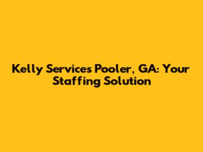 Kelly Services Pooler, GA: Your Staffing Solution
