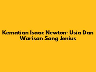 Kematian Isaac Newton: Usia Dan Warisan Sang Jenius