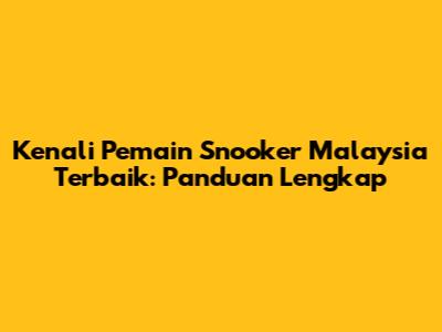 Kenali Pemain Snooker Malaysia Terbaik: Panduan Lengkap