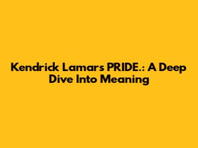 Kendrick Lamar's "PRIDE.": A Deep Dive Into Meaning