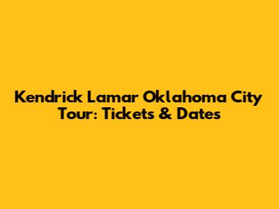 Kendrick Lamar Oklahoma City Tour: Tickets & Dates
