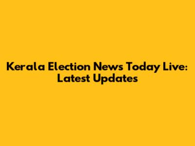 Kerala Election News Today Live: Latest Updates