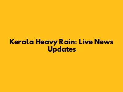 Kerala Heavy Rain: Live News Updates