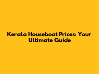 Kerala Houseboat Prices: Your Ultimate Guide