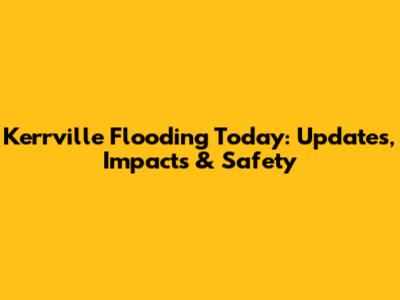 Kerrville Flooding Today: Updates, Impacts & Safety