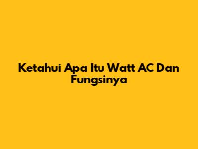 Ketahui Apa Itu Watt AC Dan Fungsinya