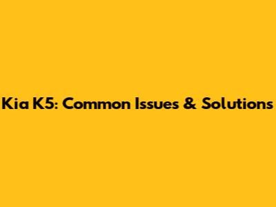 Kia K5: Common Issues & Solutions
